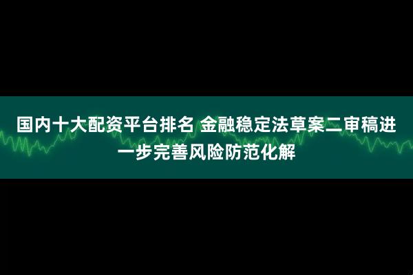 国内十大配资平台排名 金融稳定法草案二审稿进一步完善风险防范化解