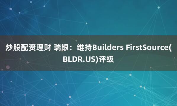 炒股配资理财 瑞银：维持Builders FirstSource(BLDR.US)评级