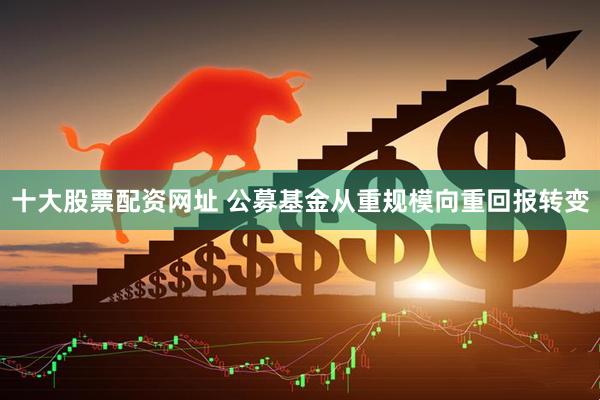 十大股票配资网址 公募基金从重规模向重回报转变