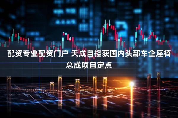 配资专业配资门户 天成自控获国内头部车企座椅总成项目定点