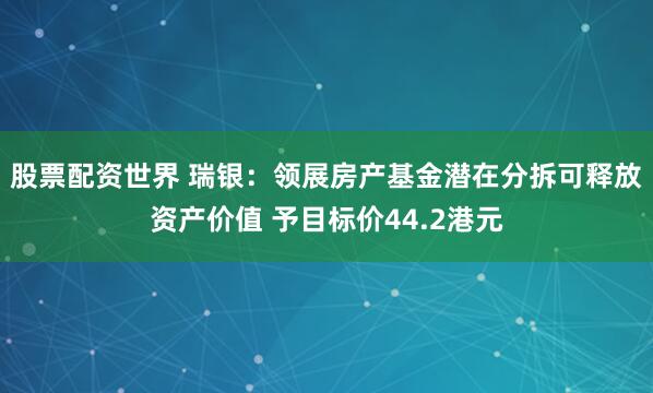 股票配资世界 瑞银：领展房产基金潜在分拆可释放资产价值 予目标价44.2港元