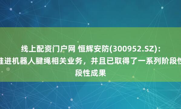 线上配资门户网 恒辉安防(300952.SZ)：积极推进机器人腱绳相关业务，并且已取得了一系列阶段性成果