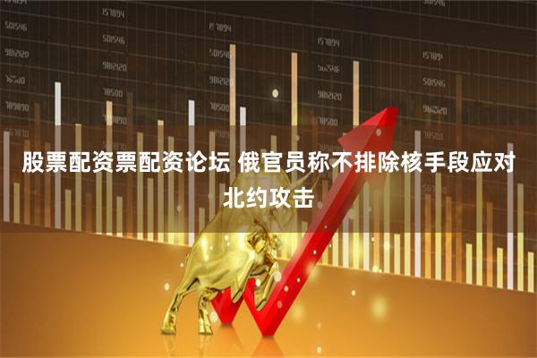 股票配资票配资论坛 俄官员称不排除核手段应对北约攻击