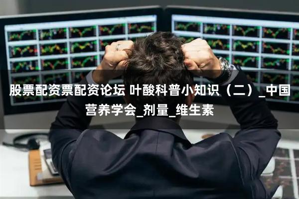 股票配资票配资论坛 叶酸科普小知识（二）_中国营养学会_剂量_维生素