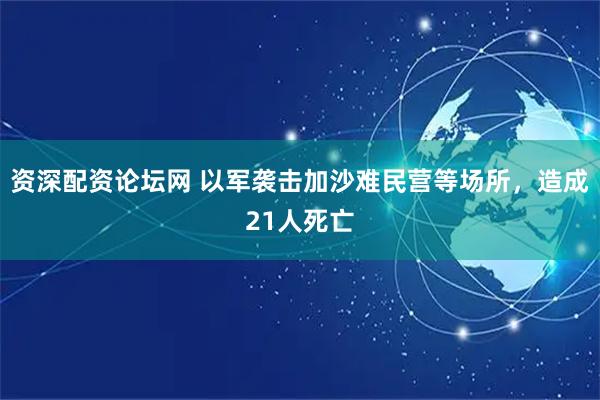 资深配资论坛网 以军袭击加沙难民营等场所，造成21人死亡