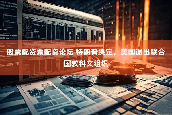 股票配资票配资论坛 特朗普决定，美国退出联合国教科文组织