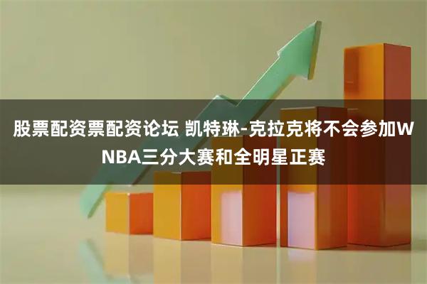 股票配资票配资论坛 凯特琳-克拉克将不会参加WNBA三分大赛和全明星正赛