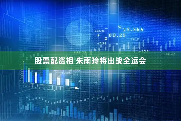 股票配资相 朱雨玲将出战全运会