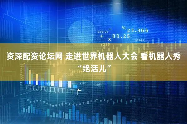 资深配资论坛网 走进世界机器人大会 看机器人秀“绝活儿”
