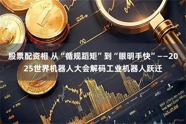 股票配资相 从“循规蹈矩”到“眼明手快”——2025世界机器人大会解码工业机器人跃迁