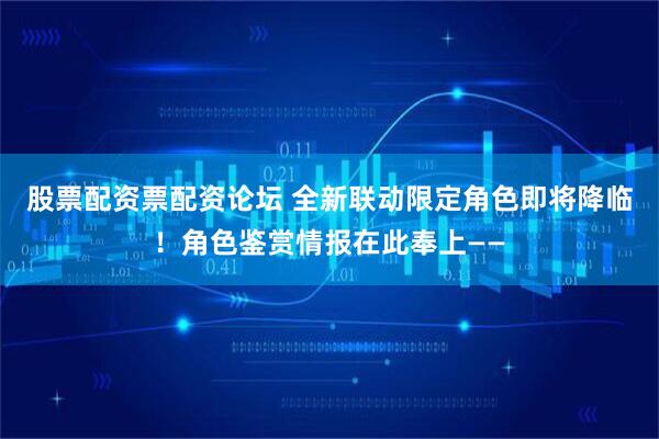 股票配资票配资论坛 全新联动限定角色即将降临！角色鉴赏情报在此奉上——
