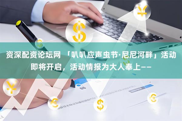 资深配资论坛网 「叭叭应声虫节·尼尼河畔」活动即将开启，活动情报为大人奉上——