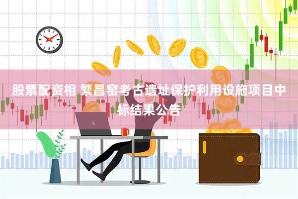 股票配资相 繁昌窑考古遗址保护利用设施项目中标结果公告
