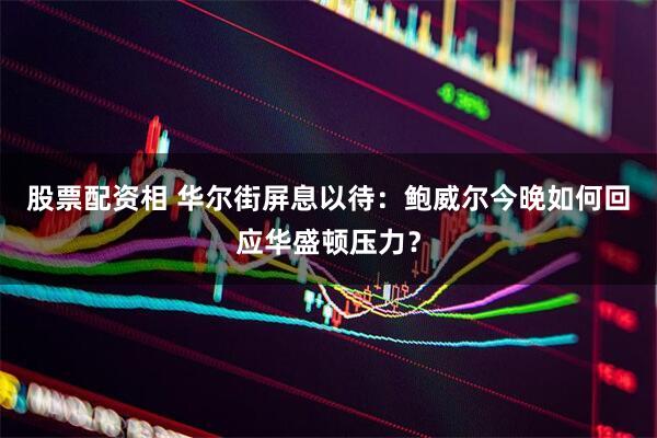 股票配资相 华尔街屏息以待：鲍威尔今晚如何回应华盛顿压力？