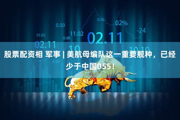 股票配资相 军事 | 美航母编队这一重要舰种，已经少于中国055！