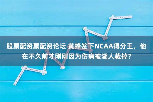 股票配资票配资论坛 黄蜂签下NCAA得分王，他在不久前才刚刚因为伤病被湖人裁掉？
