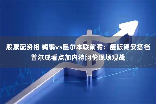 股票配资相 鹈鹕vs墨尔本联前瞻：瘦版锡安搭档普尔成看点加内特阿伦现场观战