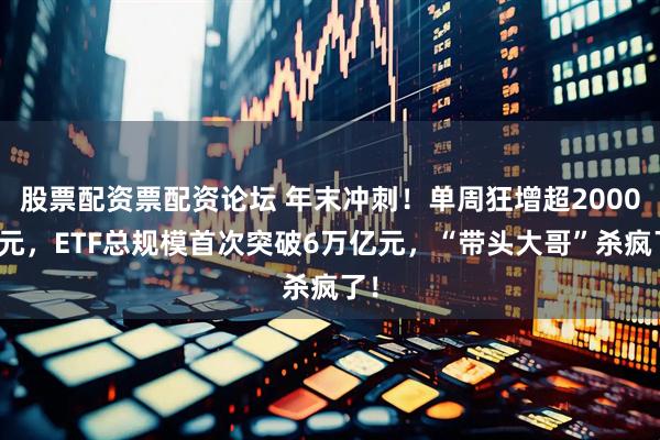 股票配资票配资论坛 年末冲刺！单周狂增超2000亿元，ETF总规模首次突破6万亿元，“带头大哥”杀疯了！