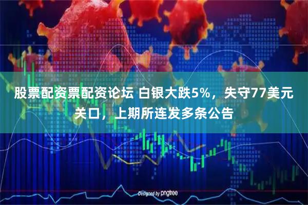 股票配资票配资论坛 白银大跌5%，失守77美元关口，上期所连发多条公告