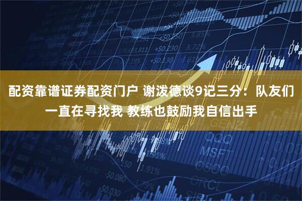 配资靠谱证券配资门户 谢泼德谈9记三分：队友们一直在寻找我 教练也鼓励我自信出手