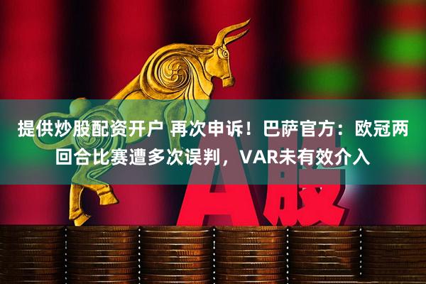 提供炒股配资开户 再次申诉！巴萨官方：欧冠两回合比赛遭多次误判，VAR未有效介入