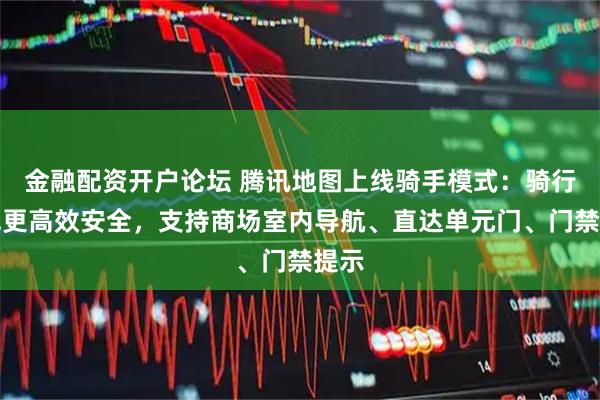 金融配资开户论坛 腾讯地图上线骑手模式：骑行路线更高效安全，支持商场室内导航、直达单元门、门禁提示