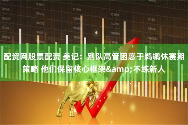 配资网股票配资 美记：别队高管困惑于鹈鹕休赛期策略 他们保留核心框架&不练新人