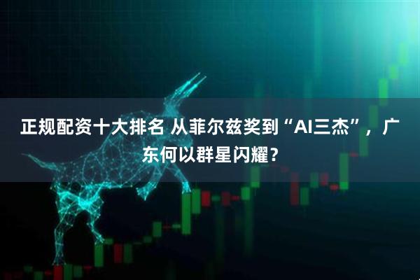 正规配资十大排名 从菲尔兹奖到“AI三杰”，广东何以群星闪耀？