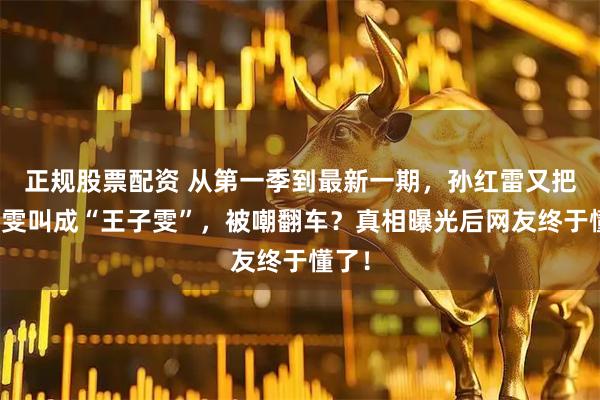 正规股票配资 从第一季到最新一期，孙红雷又把王玉雯叫成“王子雯”，被嘲翻车？真相曝光后网友终于懂了！