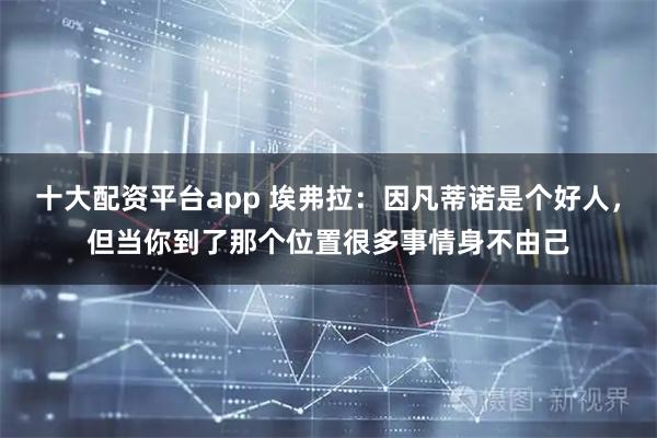 十大配资平台app 埃弗拉：因凡蒂诺是个好人，但当你到了那个位置很多事情身不由己