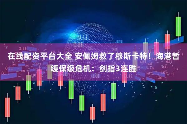 在线配资平台大全 安佩姆救了穆斯卡特！海港暂缓保级危机：剑指3连胜