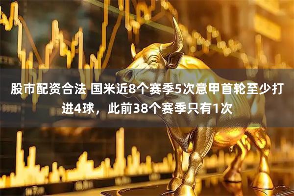 股市配资合法 国米近8个赛季5次意甲首轮至少打进4球，此前38个赛季只有1次