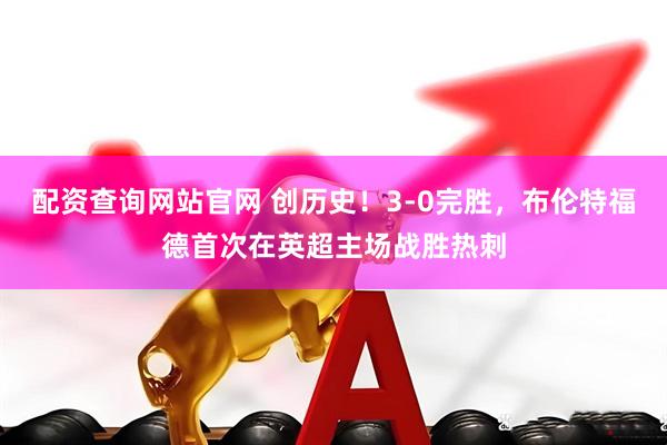 配资查询网站官网 创历史！3-0完胜，布伦特福德首次在英超主场战胜热刺