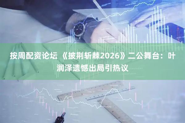 按周配资论坛 《披荆斩棘2026》二公舞台：叶润泽遗憾出局引热议