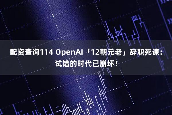 配资查询114 OpenAI「12朝元老」辞职死谏：试错的时代已崩坏！
