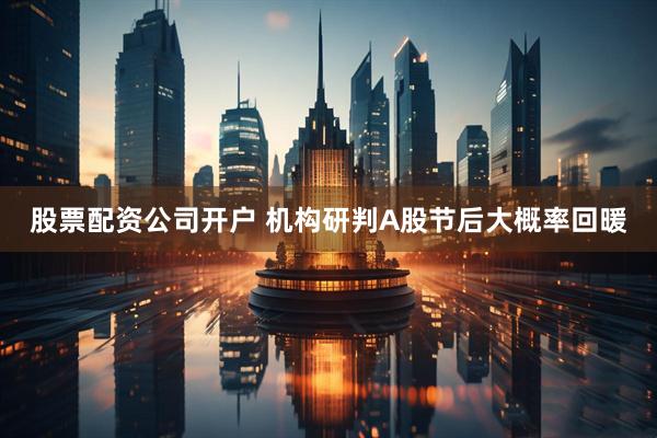 股票配资公司开户 机构研判A股节后大概率回暖